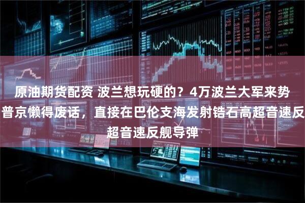 原油期货配资 波兰想玩硬的？4万波兰大军来势汹汹，普京懒得废话，直接在巴伦支海发射锆石高超音速反舰导弹