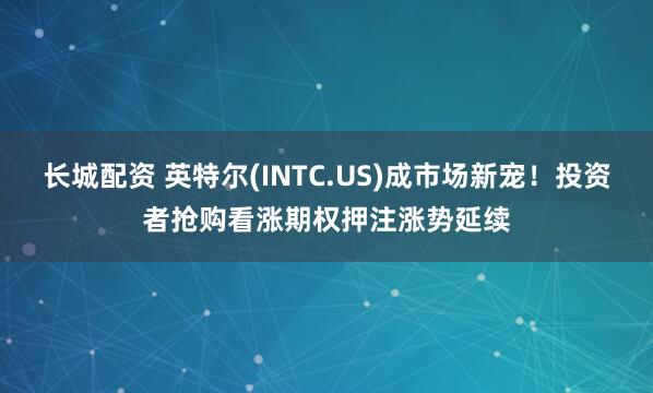 长城配资 英特尔(INTC.US)成市场新宠！投资者抢购看涨期权押注涨势延续