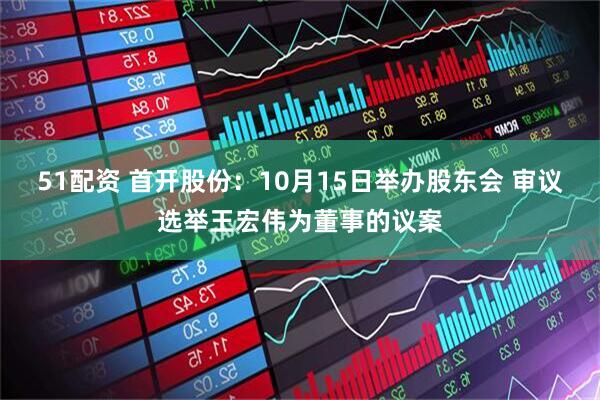 51配资 首开股份：10月15日举办股东会 审议选举王宏伟为董事的议案