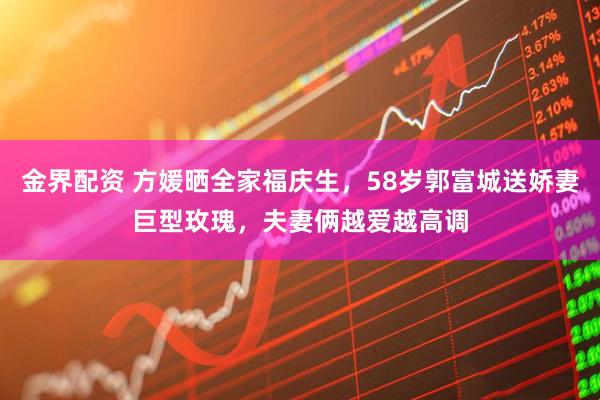 金界配资 方媛晒全家福庆生，58岁郭富城送娇妻巨型玫瑰，夫妻俩越爱越高调