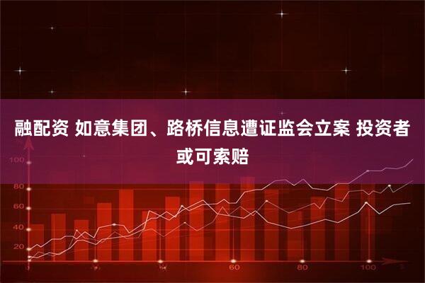 融配资 如意集团、路桥信息遭证监会立案 投资者或可索赔