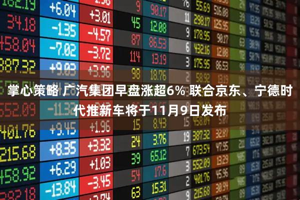掌心策略 广汽集团早盘涨超6% 联合京东、宁德时代推新车将于11月9日发布