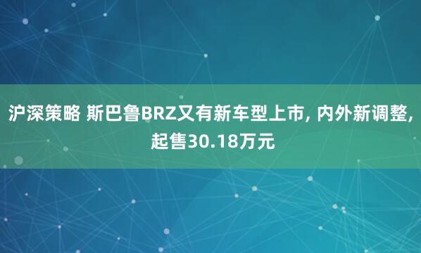 沪深策略 斯巴鲁BRZ又有新车型上市, 内外新调整, 起售30.18万元