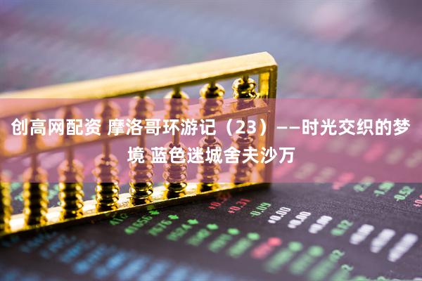 创高网配资 摩洛哥环游记（23）——时光交织的梦境 蓝色迷城舍夫沙万