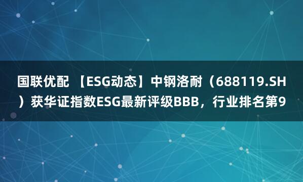 国联优配 【ESG动态】中钢洛耐（688119.SH）获华证指数ESG最新评级BBB，行业排名第9