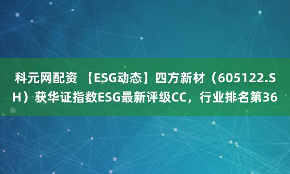 科元网配资 【ESG动态】四方新材（605122.SH）获华证指数ESG最新评级CC，行业排名第36