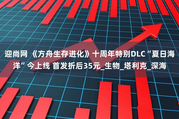 迎尚网 《方舟生存进化》十周年特别DLC“夏日海洋”今上线 首发折后35元_生物_塔利克_深海