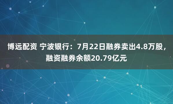 博远配资 宁波银行：7月22日融券卖出4.8万股，融资融券余额20.79亿元