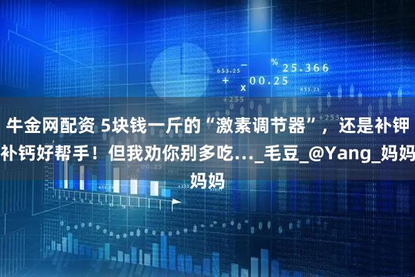 牛金网配资 5块钱一斤的“激素调节器”，还是补钾补钙好帮手！但我劝你别多吃…_毛豆_@Yang_妈妈