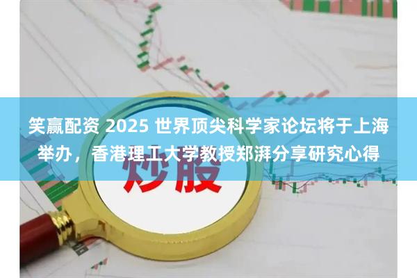 笑赢配资 2025 世界顶尖科学家论坛将于上海举办，香港理工大学教授郑湃分享研究心得