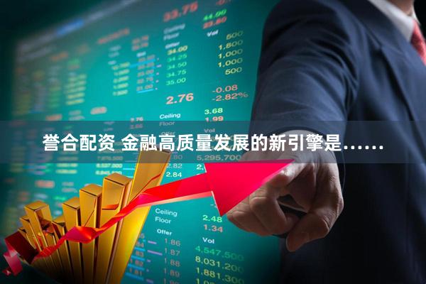 誉合配资 金融高质量发展的新引擎是……