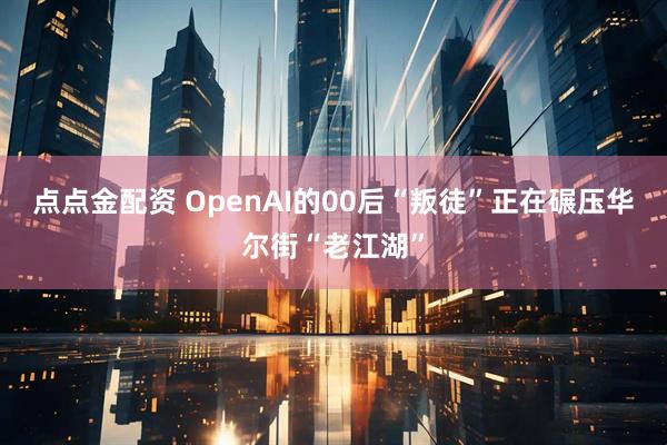 点点金配资 OpenAI的00后“叛徒”正在碾压华尔街“老江湖”