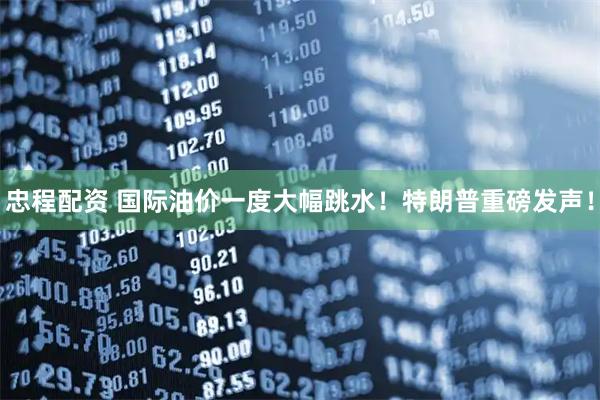 忠程配资 国际油价一度大幅跳水！特朗普重磅发声！