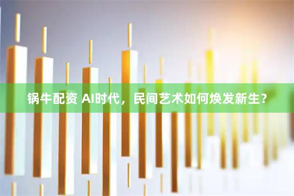 锅牛配资 AI时代，民间艺术如何焕发新生？